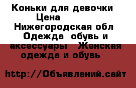 Коньки для девочки › Цена ­ 1 000 - Нижегородская обл. Одежда, обувь и аксессуары » Женская одежда и обувь   